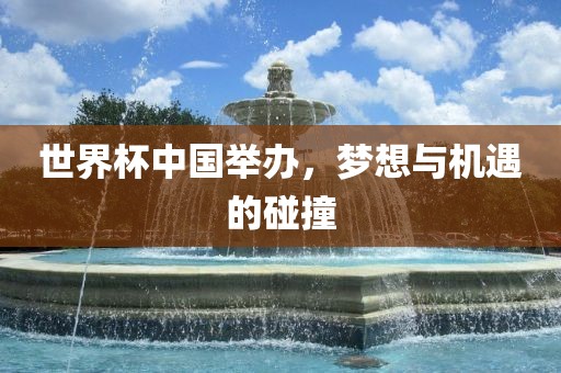 世界杯中国举办，梦想与机遇的碰撞