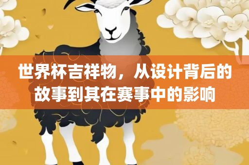 世界杯吉祥物，从设计背后的故事到其在赛事中的影响