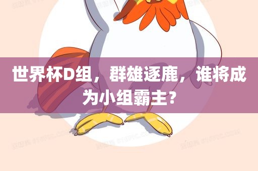 世界杯D组，群雄逐鹿，谁将成为小组霸主？