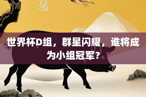 世界杯D组，群星闪耀，谁将成为小组冠军？