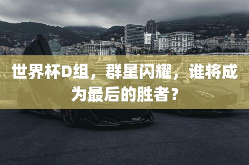 世界杯D组，群星闪耀，谁将成为最后的胜者？