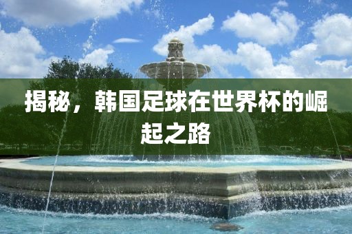 揭秘，韩国足球在世界杯的崛起之路