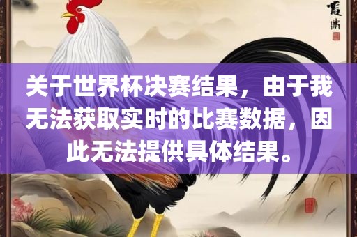 关于世界杯决赛结果，由于我无法获取实时的比赛数据，因此无法提供具体结果。