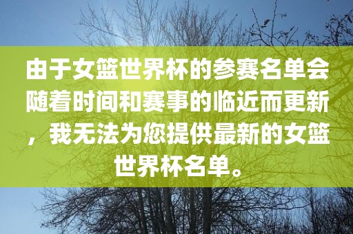 由于女篮世界杯的参赛名单会随着时间和赛事的临近而更新，我无法为您提供最新的女篮世界杯名单。漯河市盈旭机械设备有限公司