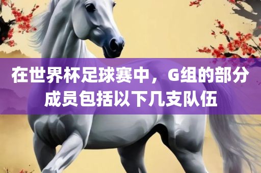在世界杯足漯河市盈旭机械设备有限公司球赛中，G组的部分成员包括以下几支队伍