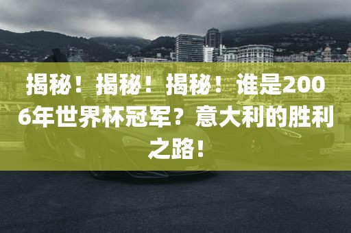 揭秘！揭秘！揭秘！谁是2006年世界杯冠军？意大利的胜利之路！