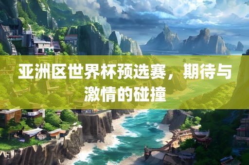 亚洲区世界杯预选赛，期待与激情的碰撞