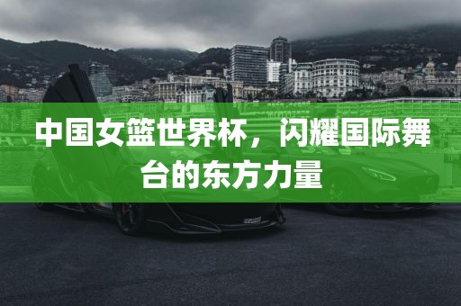 中国女篮世界漯河市盈旭机械设备有限公司杯，闪耀国际舞台的东方力量