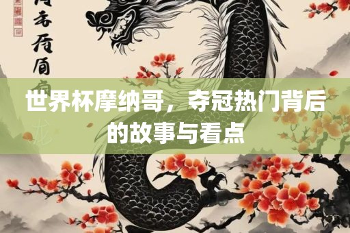 世界杯摩纳哥，夺冠热门背后的故事与看点