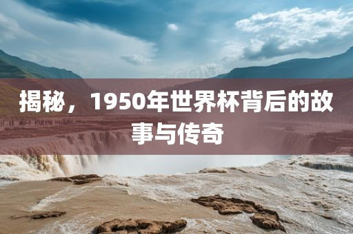 揭秘，1950年世界杯背后的故事与传奇