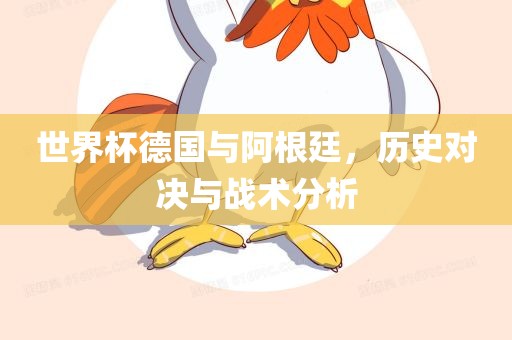 世界杯德国与阿根廷，历史对决与战术分析