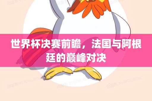 世界杯决赛前瞻，法国与阿根廷的巅峰对决