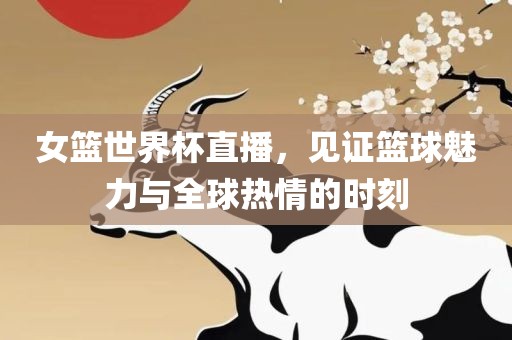 女篮世界杯直播，见证篮球魅力与全球热情的时刻