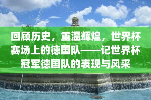 回顾历史，重温辉煌，世界杯赛场上的德国队——记世界杯冠军德国队的表现与风采