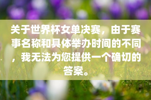 关于世界杯女单决赛，由于赛事名称和具体举办时间的不同，我无法为您提供一个确切的答案。