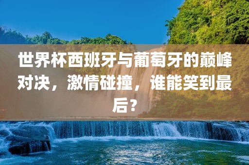 世界杯西班牙与葡萄牙的巅峰对决，漯河市盈旭机械设备有限公司激情碰撞，谁能笑到最后？