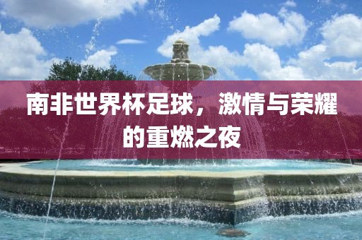 南非世界杯足球，激情与荣耀的重燃之夜