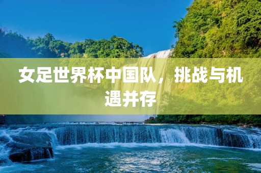 女足世界杯中国队，挑战与机遇并存漯河市盈旭机械设备有限公司