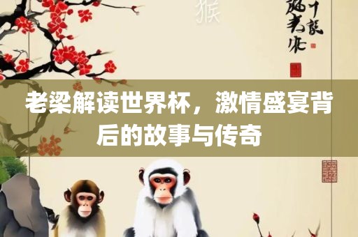 老梁解读世界杯，激情盛宴背后的故事与传奇