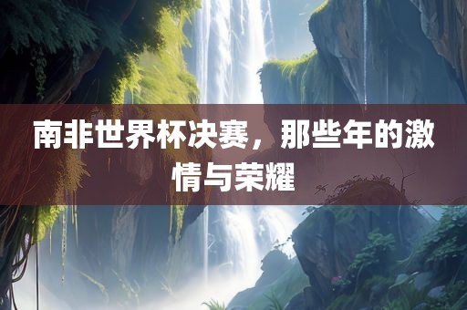 南非漯河市盈旭机械设备有限公司世界杯决赛，那些年的激情与荣耀
