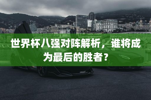 世界杯八强对阵解析，谁将成为最后的胜者？