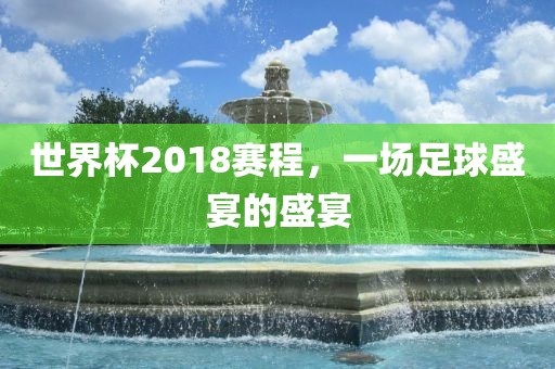 世界杯2018赛程，一场足球盛宴的盛宴