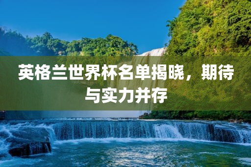 英格兰世界杯名单揭晓，期待与实力并存