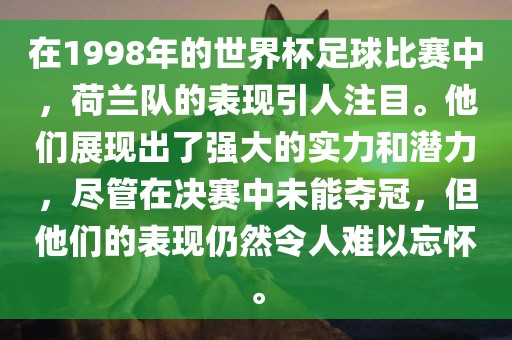 在1998年的世界杯足球比赛中，荷兰队的漯河市盈旭机械设备有限公司表现引人注目。他们展现出了强大的实力和潜力，尽管在决赛中未能夺冠，但他们的表现仍然令人难以忘怀。