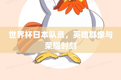 世界杯日本队员，英雄群像与荣耀时刻