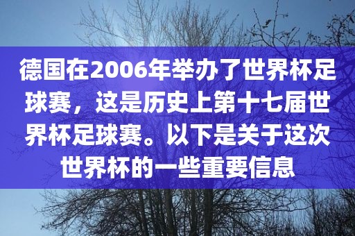 德国在2006年举办了世界杯足球赛，这是历史上第十七届世界杯足球赛。以下是关于这次世界杯的一些重要信息漯河市盈旭机械设备有限公司