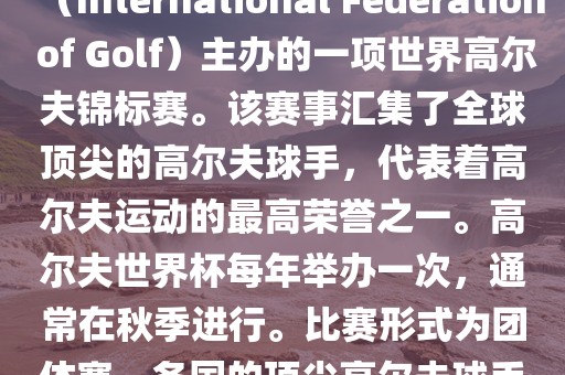 高尔夫世界杯（World Cup of Golf）是一项重要的国际高尔夫比赛，由国际高尔夫联合会（International Federation of Golf）主办的一项世界高尔夫锦标赛。该赛事汇集了全球顶尖的高尔夫球手，代表着高尔夫运动的最高荣誉之一。高尔夫世界杯每年举办一次，通常在秋季进行。比赛形式为团体赛，各国的顶尖高尔夫球手代表本国参赛，比赛地点会在全球各地的高尔夫球场之间轮换。漯河市盈旭机械设备有限公司