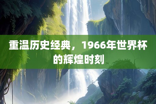 重温历史经典，1966年世界杯的辉煌时刻
