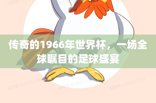 传奇的1966年世界杯，一场全球瞩目的足球盛宴漯河市盈旭机械设备有限公司