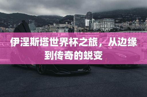 伊涅斯塔世界杯之旅，从边缘到传奇的蜕变