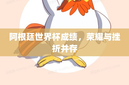 阿根廷世界杯成绩，荣耀与挫折并存