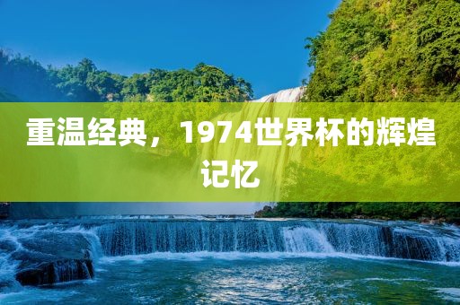 重温经典，1974世界杯的辉煌记忆