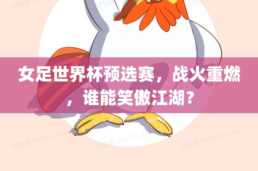 女足世界杯预选赛，战火重燃，谁能笑傲江湖？