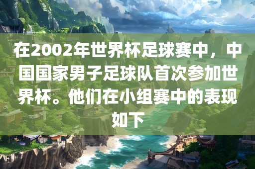 在2002年世界杯足球赛中，中国国家男子足球队首次参加世界杯。他们在小组赛中的表现如下
