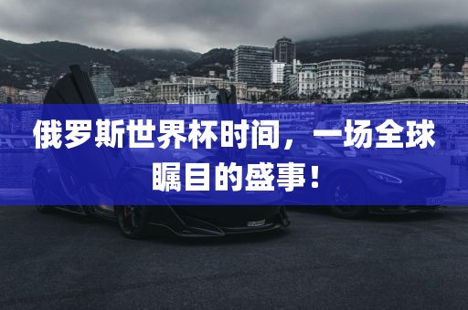 俄罗斯世界杯时间，一场全球瞩目的盛事！