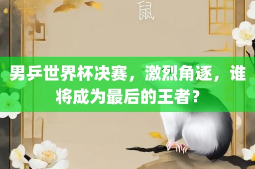 男乒世界杯决赛，激烈角逐，谁将成为最后的王者？