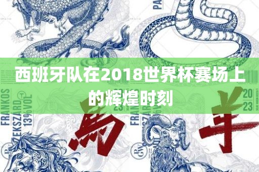 西班牙队在2018世界杯赛场上的辉煌时刻漯河市盈旭机械设备有限公司