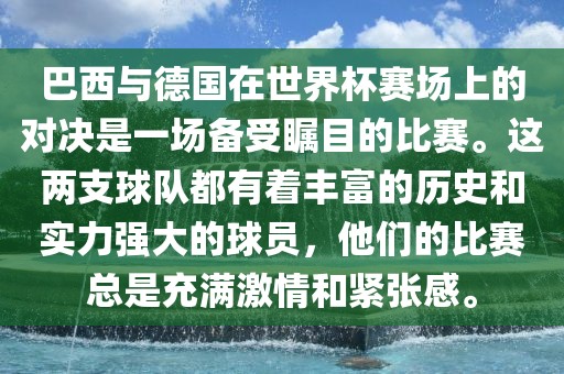 巴西与德国在世界杯赛场上的对决是一场备受瞩目的比赛。这两支球队都有着丰富的历史和实力强大的球员，他们的比赛总是充满激情和紧张感。漯河市盈旭机械设备有限公司