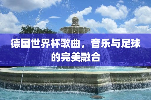 德国世界杯歌曲，音乐与足球的完美融合