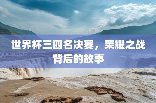 世界杯三四名决赛，荣耀之战背后的故事