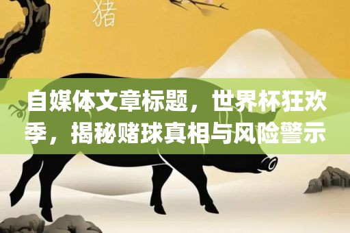 自媒体文章标题，世界杯狂欢季，揭秘赌球真相与风险警示