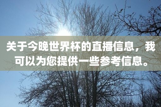 关于今晚世界杯的直播信息，我可以为您提供一些参考信息。