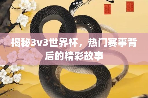 揭秘3v3世界杯，热门赛事背后的精彩故事