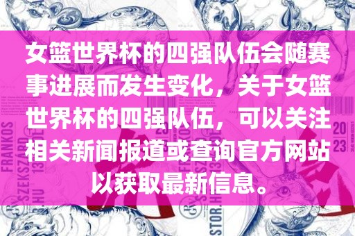 女篮世界杯的四强队伍会随赛事进展而发生变化，关于女篮世界杯的四强队伍，可以关注相关新闻报道或查询官方网站以获取最新信息。