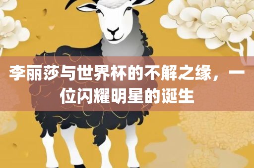 李丽莎与世界杯的不解之缘，一位闪耀明星的诞生漯河市盈旭机械设备有限公司