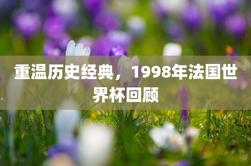 重温历史经典，1998年法国世界杯回顾